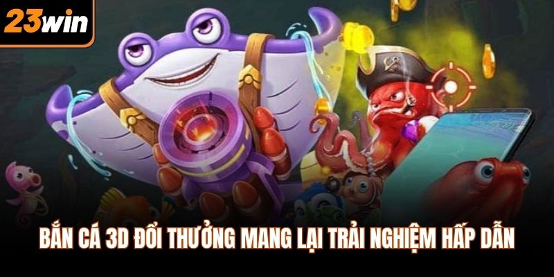 Bắn cá 3d đổi thưởng mang lại trải nghiệm hấp dẫn