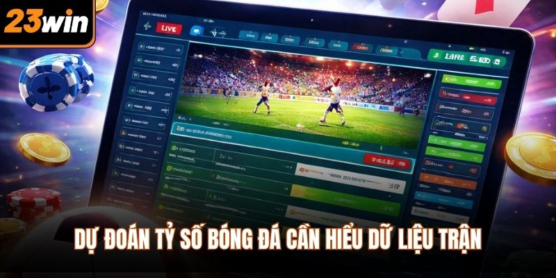 Dự đoán tỷ số bóng đá cần hiểu dữ liệu trận