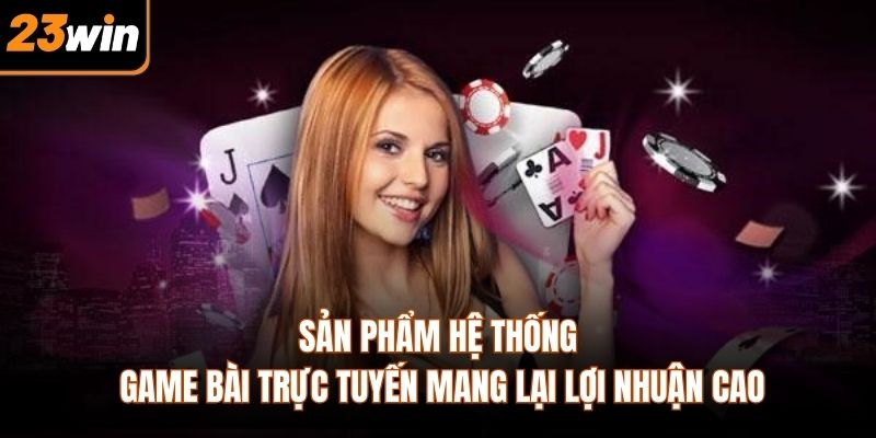 Sản phẩm hệ thống game bài trực tuyến mang lại lợi nhuận cao